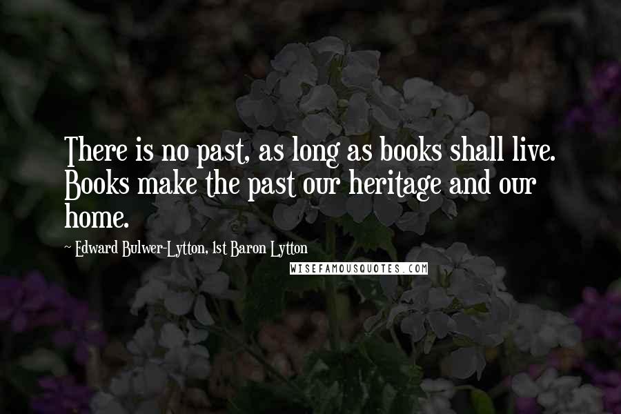 Edward Bulwer-Lytton, 1st Baron Lytton Quotes: There is no past, as long as books shall live. Books make the past our heritage and our home.