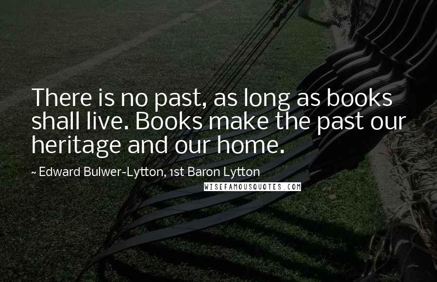 Edward Bulwer-Lytton, 1st Baron Lytton Quotes: There is no past, as long as books shall live. Books make the past our heritage and our home.
