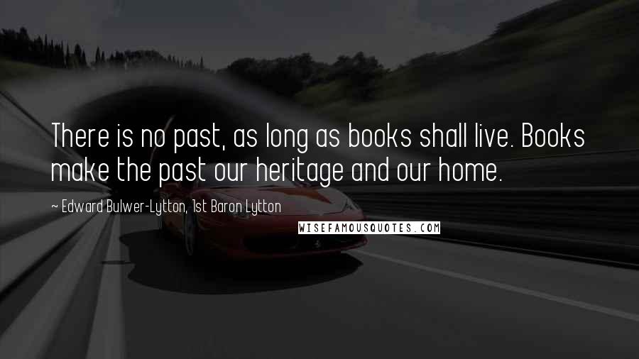 Edward Bulwer-Lytton, 1st Baron Lytton Quotes: There is no past, as long as books shall live. Books make the past our heritage and our home.