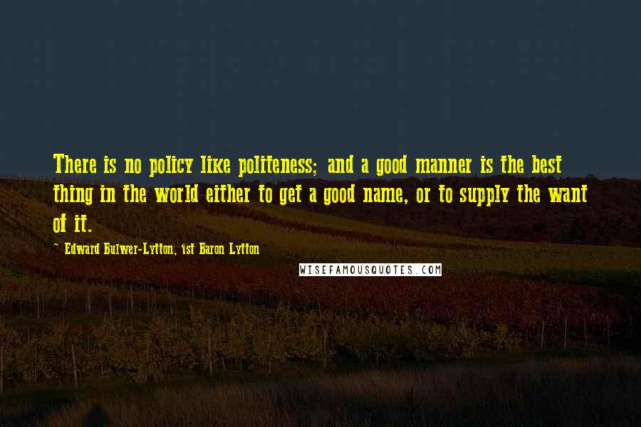 Edward Bulwer-Lytton, 1st Baron Lytton Quotes: There is no policy like politeness; and a good manner is the best thing in the world either to get a good name, or to supply the want of it.