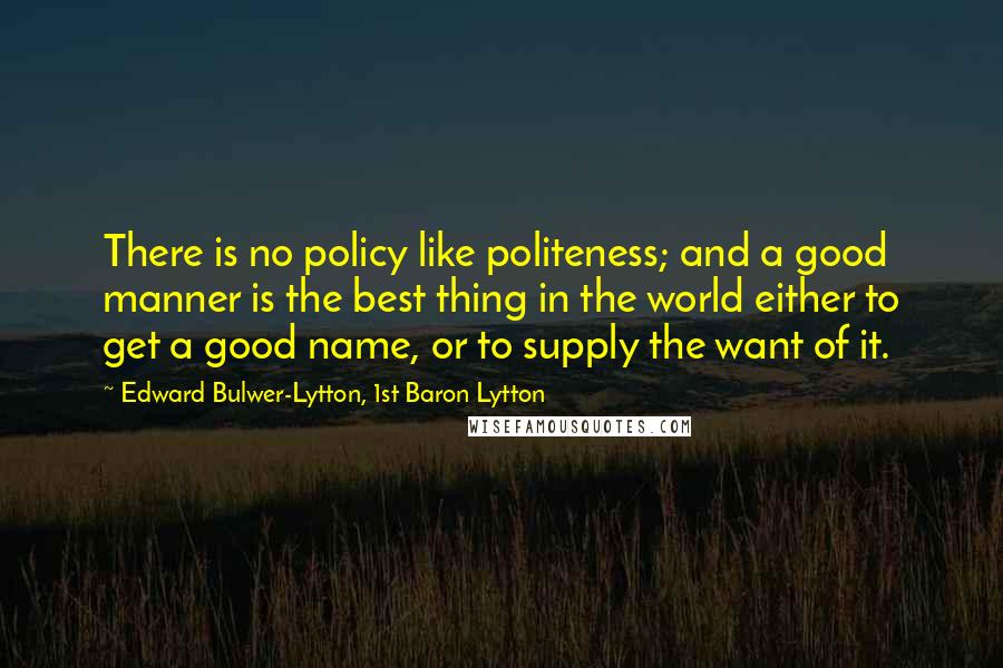 Edward Bulwer-Lytton, 1st Baron Lytton Quotes: There is no policy like politeness; and a good manner is the best thing in the world either to get a good name, or to supply the want of it.