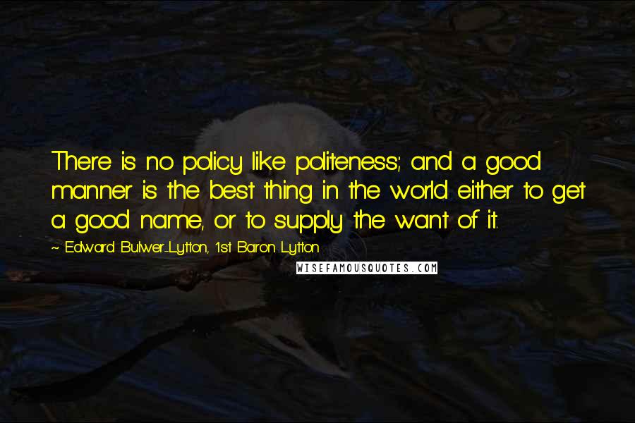 Edward Bulwer-Lytton, 1st Baron Lytton Quotes: There is no policy like politeness; and a good manner is the best thing in the world either to get a good name, or to supply the want of it.