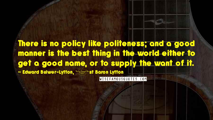 Edward Bulwer-Lytton, 1st Baron Lytton Quotes: There is no policy like politeness; and a good manner is the best thing in the world either to get a good name, or to supply the want of it.