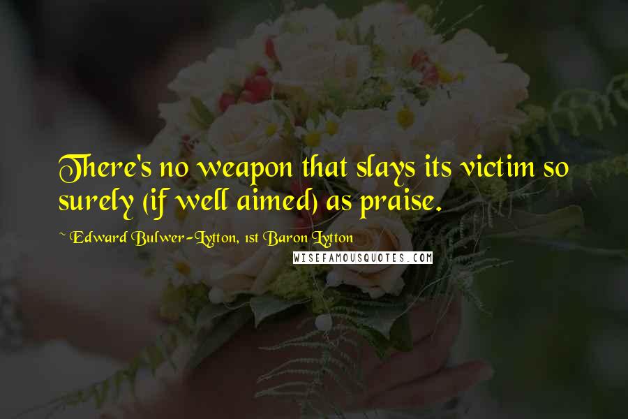 Edward Bulwer-Lytton, 1st Baron Lytton Quotes: There's no weapon that slays its victim so surely (if well aimed) as praise.