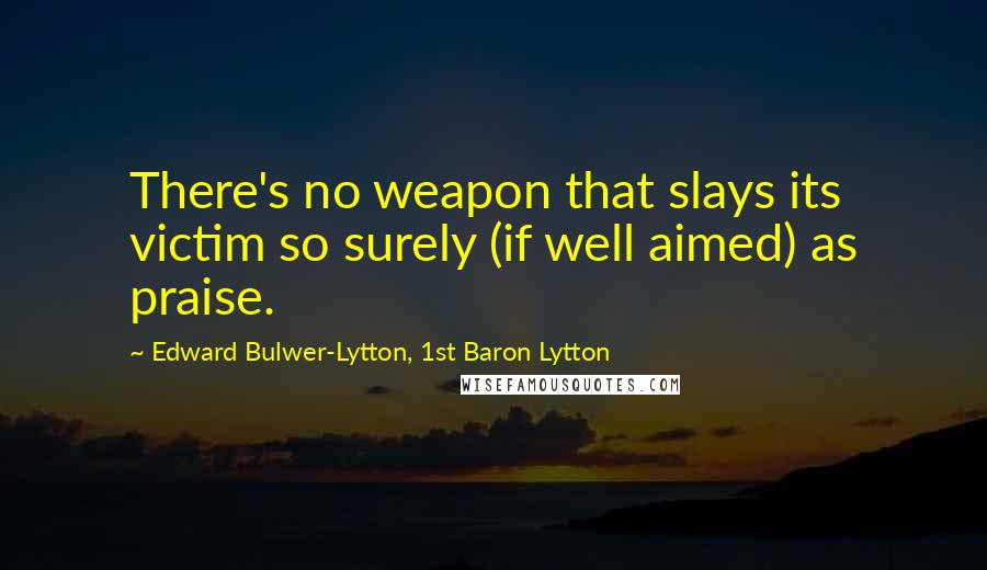 Edward Bulwer-Lytton, 1st Baron Lytton Quotes: There's no weapon that slays its victim so surely (if well aimed) as praise.