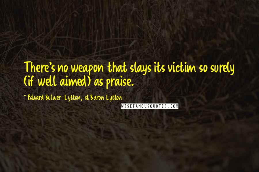 Edward Bulwer-Lytton, 1st Baron Lytton Quotes: There's no weapon that slays its victim so surely (if well aimed) as praise.
