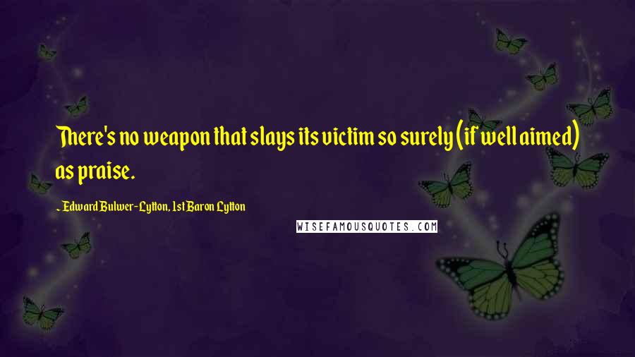 Edward Bulwer-Lytton, 1st Baron Lytton Quotes: There's no weapon that slays its victim so surely (if well aimed) as praise.
