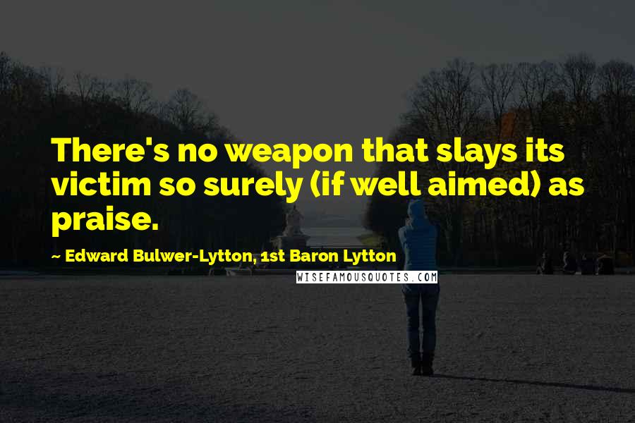 Edward Bulwer-Lytton, 1st Baron Lytton Quotes: There's no weapon that slays its victim so surely (if well aimed) as praise.