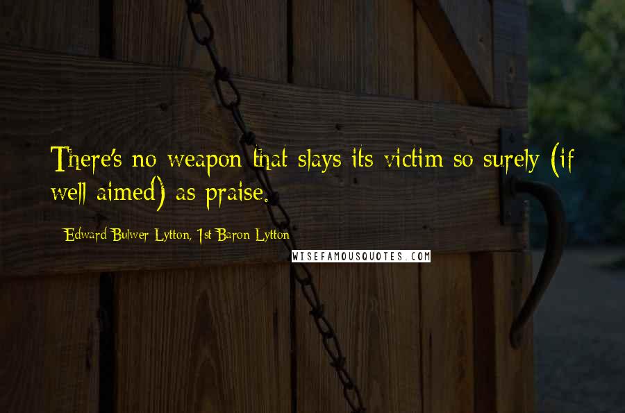 Edward Bulwer-Lytton, 1st Baron Lytton Quotes: There's no weapon that slays its victim so surely (if well aimed) as praise.