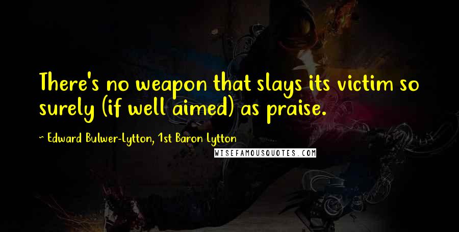 Edward Bulwer-Lytton, 1st Baron Lytton Quotes: There's no weapon that slays its victim so surely (if well aimed) as praise.