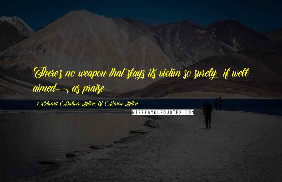 Edward Bulwer-Lytton, 1st Baron Lytton Quotes: There's no weapon that slays its victim so surely (if well aimed) as praise.