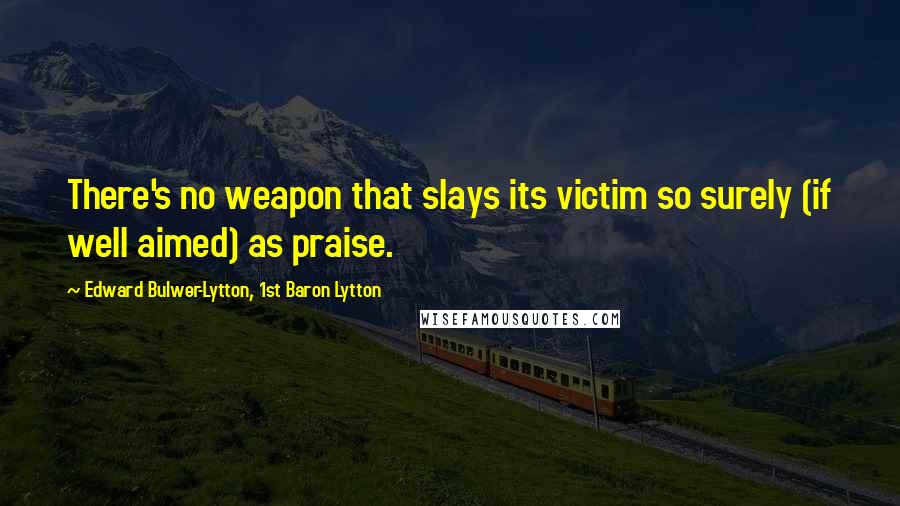 Edward Bulwer-Lytton, 1st Baron Lytton Quotes: There's no weapon that slays its victim so surely (if well aimed) as praise.