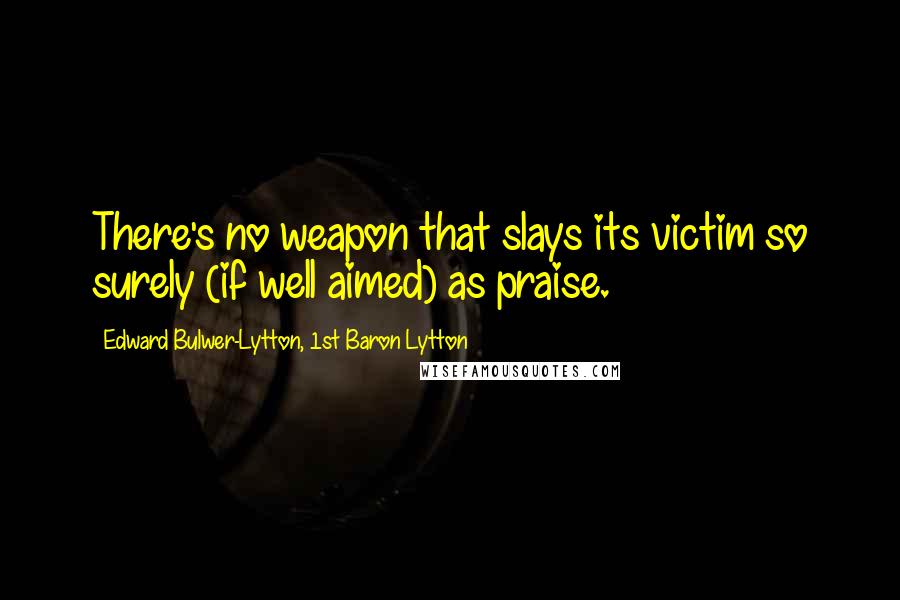 Edward Bulwer-Lytton, 1st Baron Lytton Quotes: There's no weapon that slays its victim so surely (if well aimed) as praise.