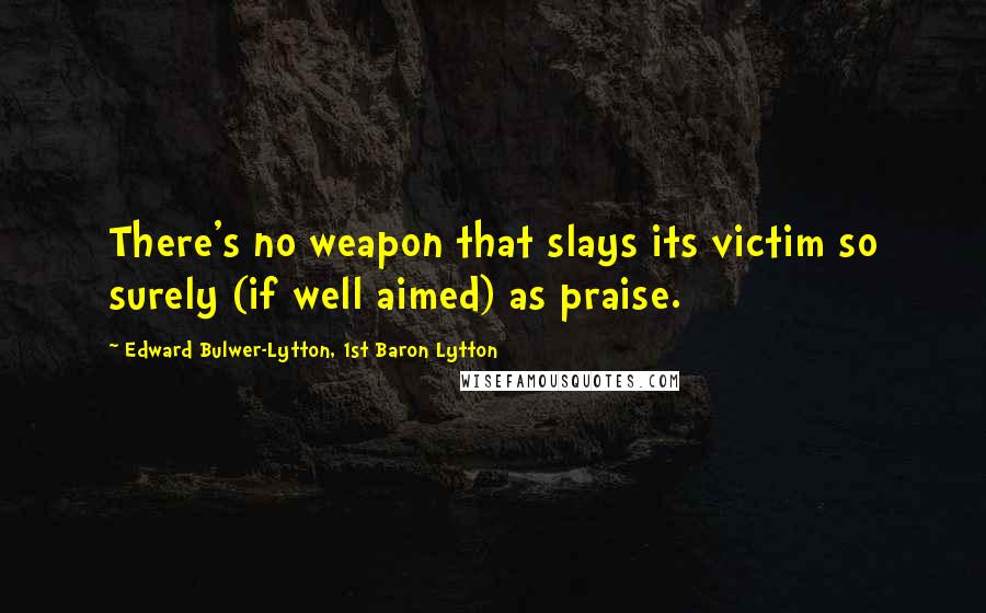 Edward Bulwer-Lytton, 1st Baron Lytton Quotes: There's no weapon that slays its victim so surely (if well aimed) as praise.