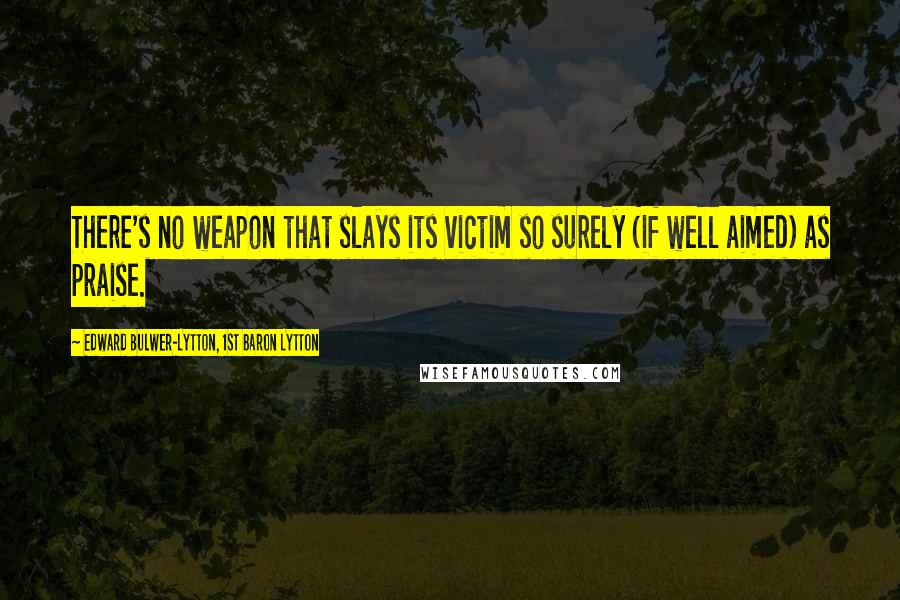 Edward Bulwer-Lytton, 1st Baron Lytton Quotes: There's no weapon that slays its victim so surely (if well aimed) as praise.