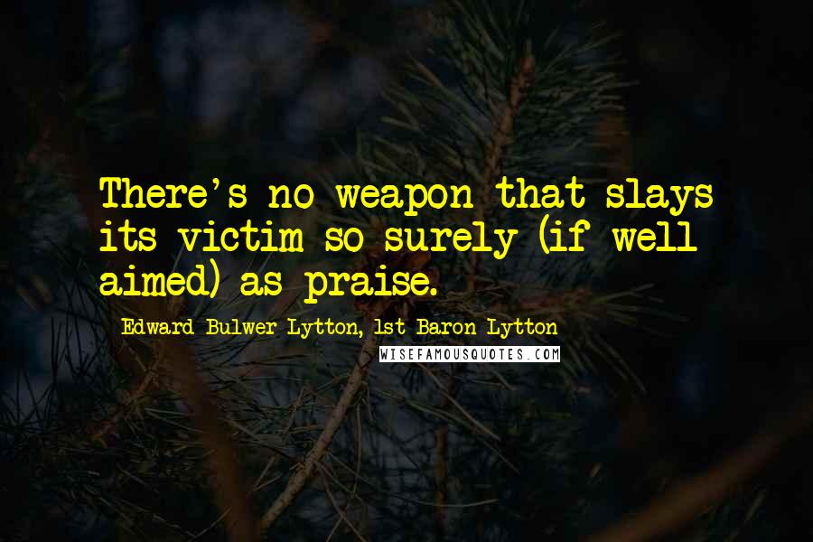 Edward Bulwer-Lytton, 1st Baron Lytton Quotes: There's no weapon that slays its victim so surely (if well aimed) as praise.