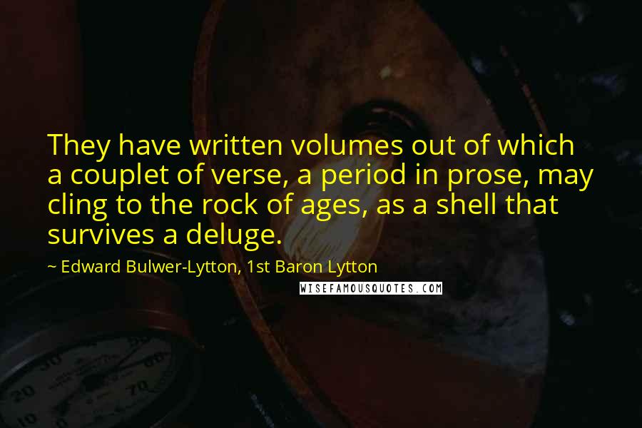 Edward Bulwer-Lytton, 1st Baron Lytton Quotes: They have written volumes out of which a couplet of verse, a period in prose, may cling to the rock of ages, as a shell that survives a deluge.