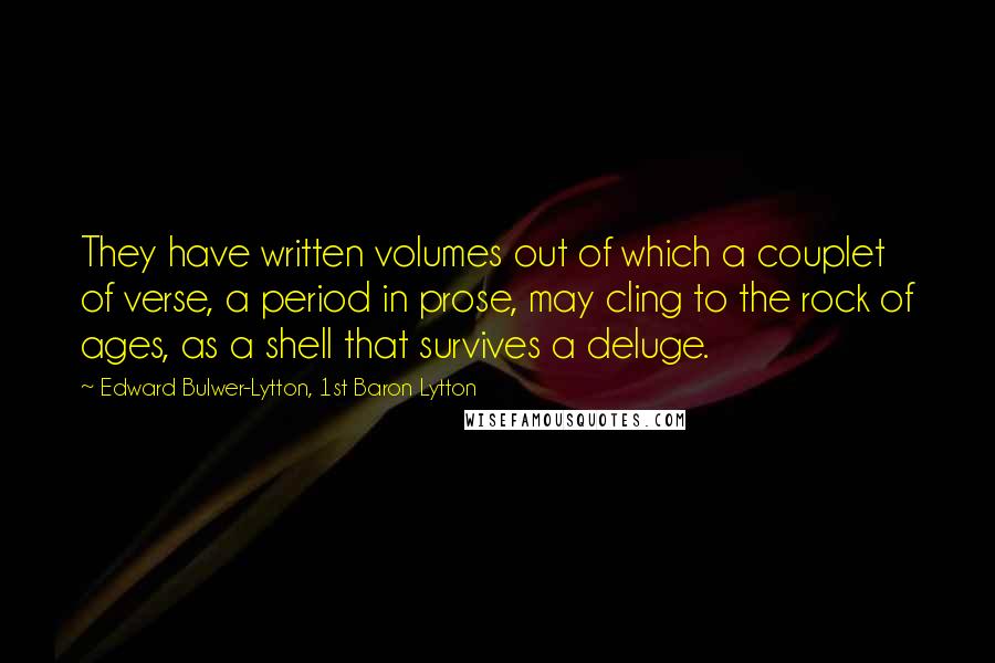 Edward Bulwer-Lytton, 1st Baron Lytton Quotes: They have written volumes out of which a couplet of verse, a period in prose, may cling to the rock of ages, as a shell that survives a deluge.