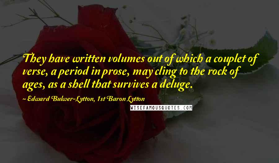 Edward Bulwer-Lytton, 1st Baron Lytton Quotes: They have written volumes out of which a couplet of verse, a period in prose, may cling to the rock of ages, as a shell that survives a deluge.