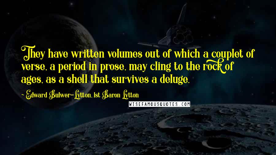 Edward Bulwer-Lytton, 1st Baron Lytton Quotes: They have written volumes out of which a couplet of verse, a period in prose, may cling to the rock of ages, as a shell that survives a deluge.