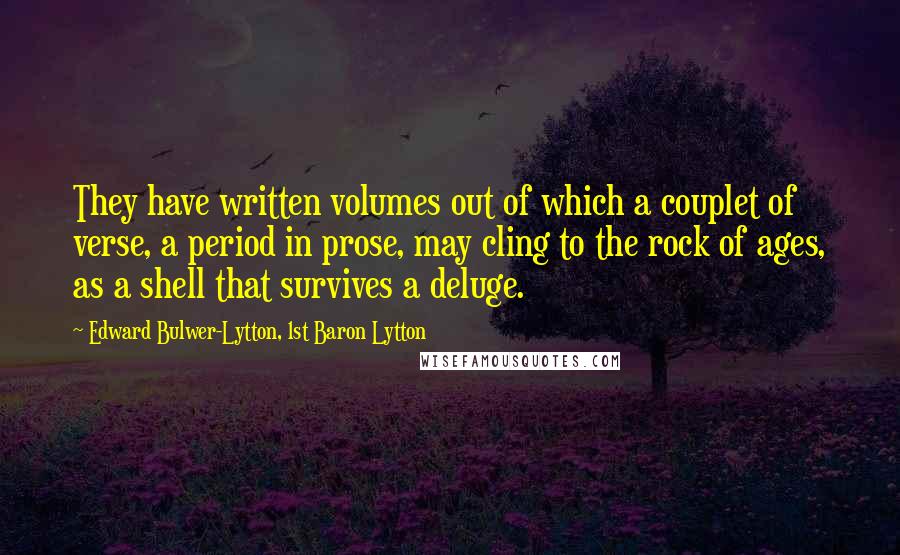Edward Bulwer-Lytton, 1st Baron Lytton Quotes: They have written volumes out of which a couplet of verse, a period in prose, may cling to the rock of ages, as a shell that survives a deluge.