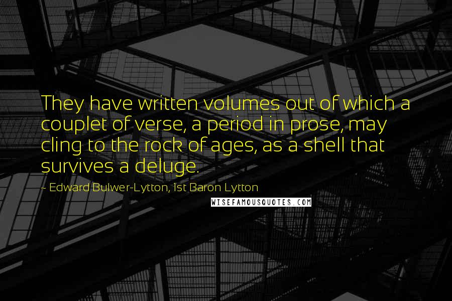 Edward Bulwer-Lytton, 1st Baron Lytton Quotes: They have written volumes out of which a couplet of verse, a period in prose, may cling to the rock of ages, as a shell that survives a deluge.