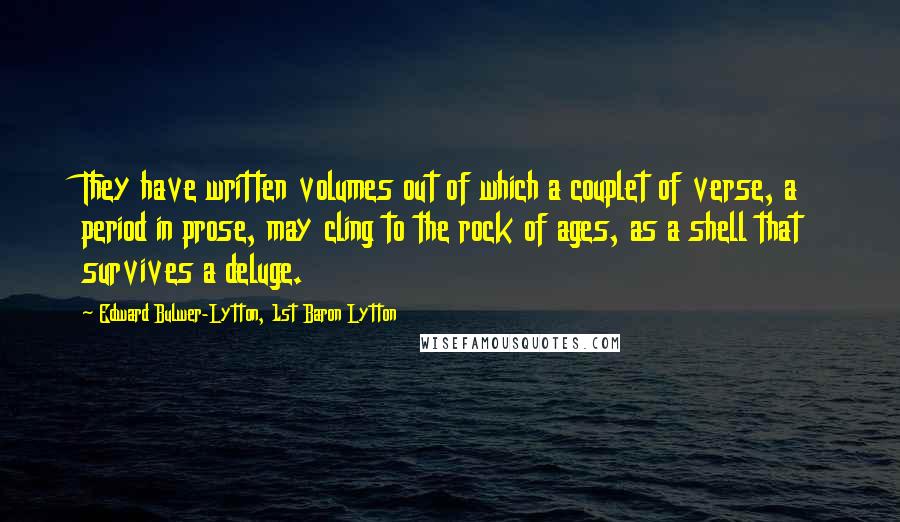 Edward Bulwer-Lytton, 1st Baron Lytton Quotes: They have written volumes out of which a couplet of verse, a period in prose, may cling to the rock of ages, as a shell that survives a deluge.