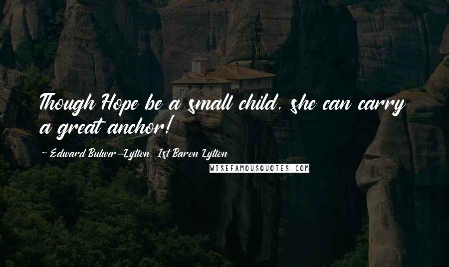 Edward Bulwer-Lytton, 1st Baron Lytton Quotes: Though Hope be a small child, she can carry a great anchor!
