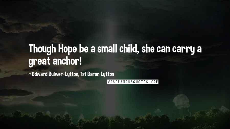 Edward Bulwer-Lytton, 1st Baron Lytton Quotes: Though Hope be a small child, she can carry a great anchor!