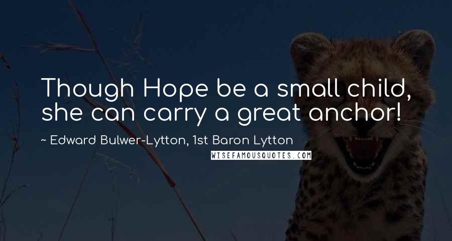 Edward Bulwer-Lytton, 1st Baron Lytton Quotes: Though Hope be a small child, she can carry a great anchor!