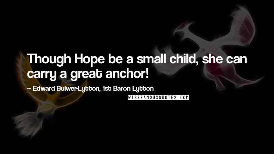 Edward Bulwer-Lytton, 1st Baron Lytton Quotes: Though Hope be a small child, she can carry a great anchor!