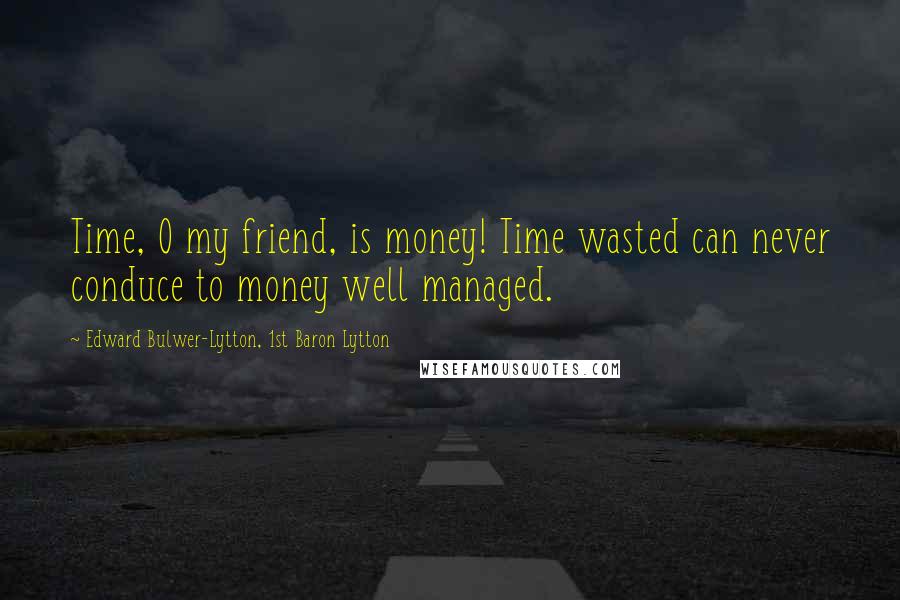 Edward Bulwer-Lytton, 1st Baron Lytton Quotes: Time, O my friend, is money! Time wasted can never conduce to money well managed.