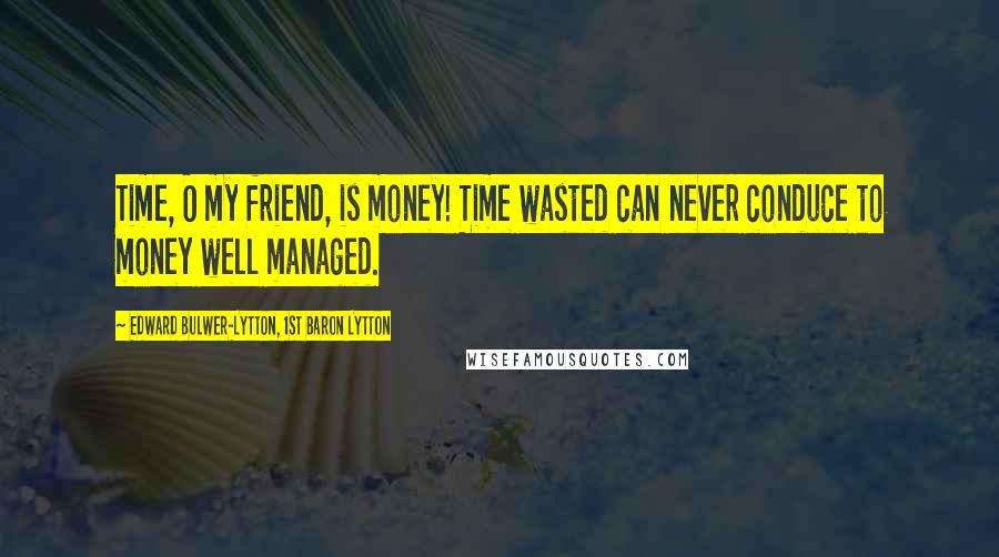 Edward Bulwer-Lytton, 1st Baron Lytton Quotes: Time, O my friend, is money! Time wasted can never conduce to money well managed.