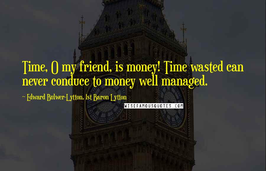 Edward Bulwer-Lytton, 1st Baron Lytton Quotes: Time, O my friend, is money! Time wasted can never conduce to money well managed.