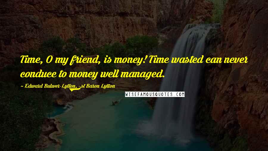 Edward Bulwer-Lytton, 1st Baron Lytton Quotes: Time, O my friend, is money! Time wasted can never conduce to money well managed.