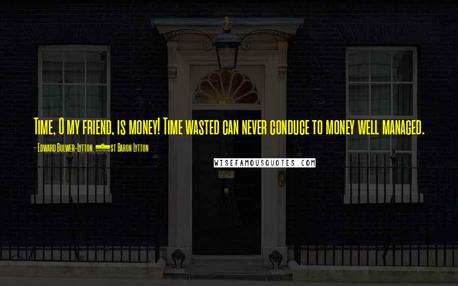 Edward Bulwer-Lytton, 1st Baron Lytton Quotes: Time, O my friend, is money! Time wasted can never conduce to money well managed.