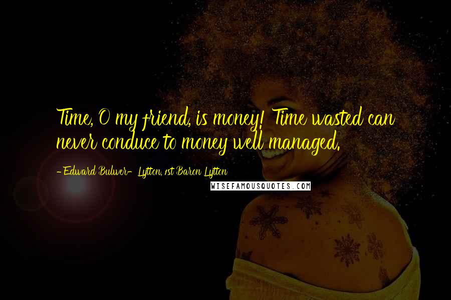 Edward Bulwer-Lytton, 1st Baron Lytton Quotes: Time, O my friend, is money! Time wasted can never conduce to money well managed.