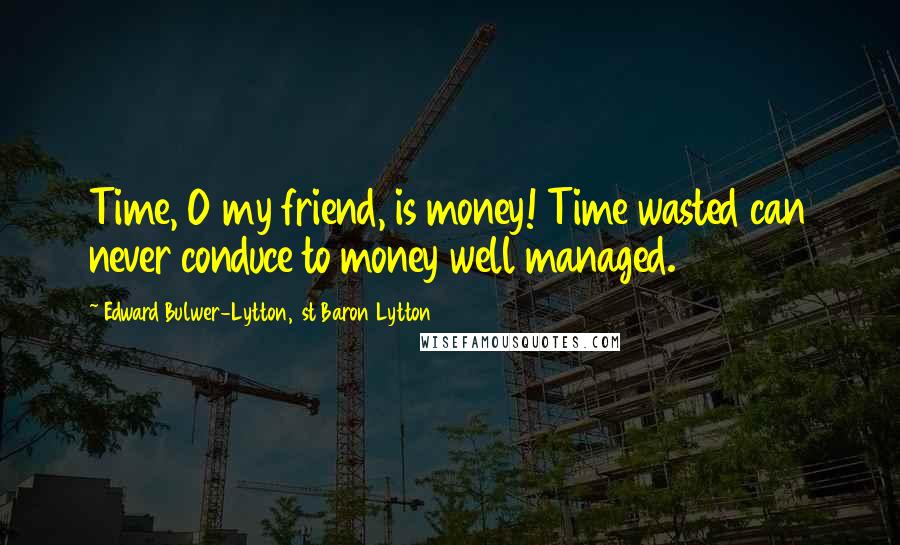 Edward Bulwer-Lytton, 1st Baron Lytton Quotes: Time, O my friend, is money! Time wasted can never conduce to money well managed.