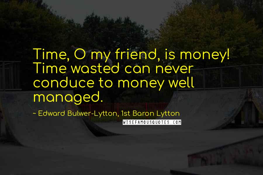 Edward Bulwer-Lytton, 1st Baron Lytton Quotes: Time, O my friend, is money! Time wasted can never conduce to money well managed.