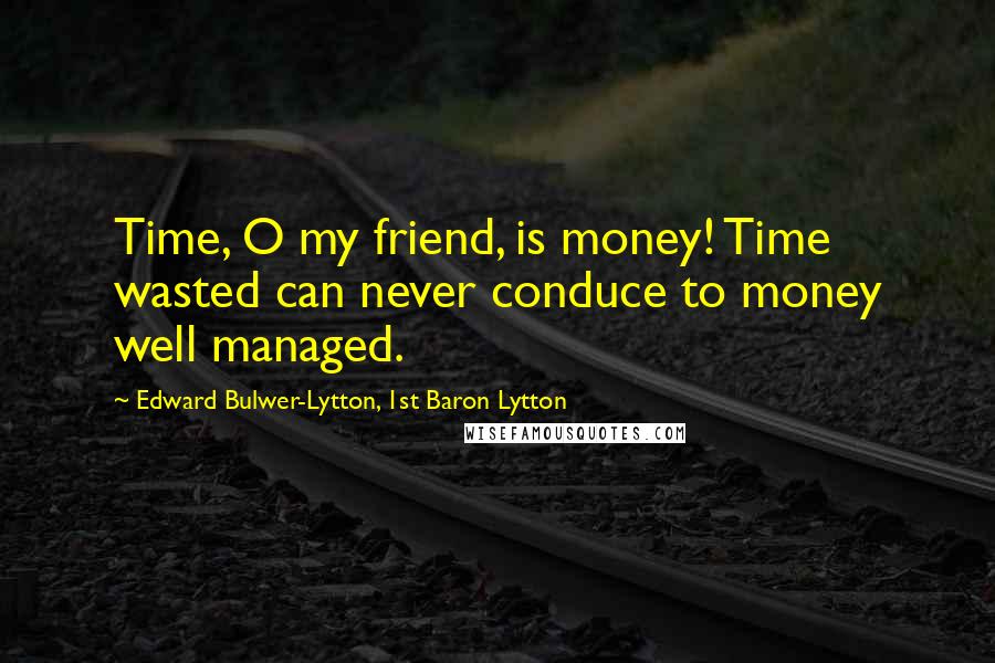 Edward Bulwer-Lytton, 1st Baron Lytton Quotes: Time, O my friend, is money! Time wasted can never conduce to money well managed.