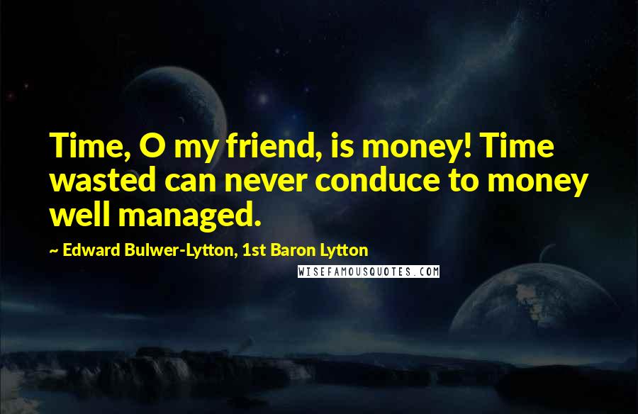 Edward Bulwer-Lytton, 1st Baron Lytton Quotes: Time, O my friend, is money! Time wasted can never conduce to money well managed.