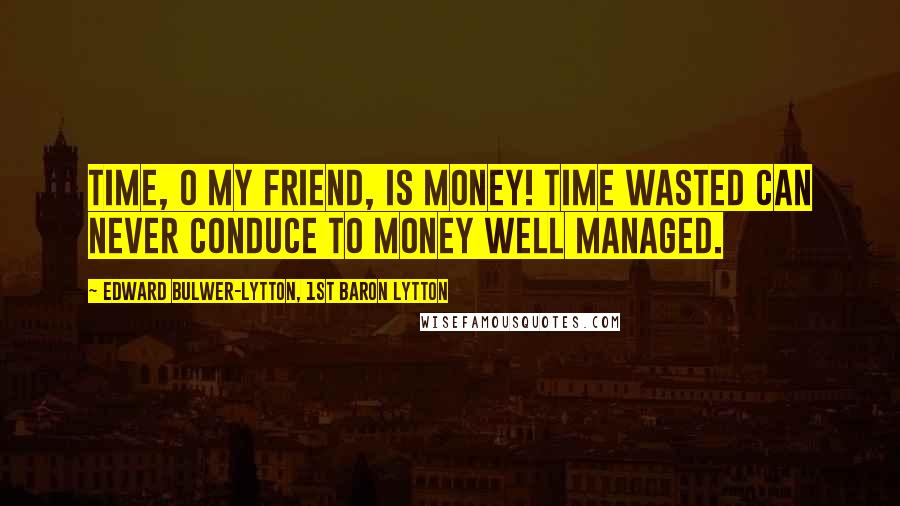 Edward Bulwer-Lytton, 1st Baron Lytton Quotes: Time, O my friend, is money! Time wasted can never conduce to money well managed.