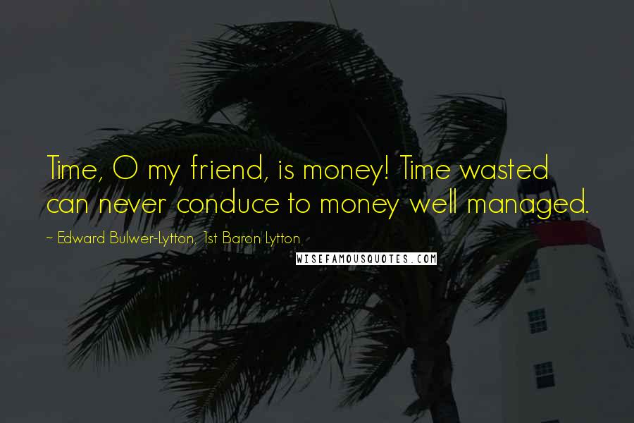 Edward Bulwer-Lytton, 1st Baron Lytton Quotes: Time, O my friend, is money! Time wasted can never conduce to money well managed.
