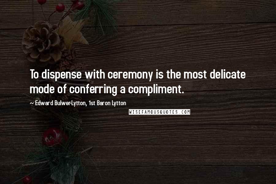 Edward Bulwer-Lytton, 1st Baron Lytton Quotes: To dispense with ceremony is the most delicate mode of conferring a compliment.