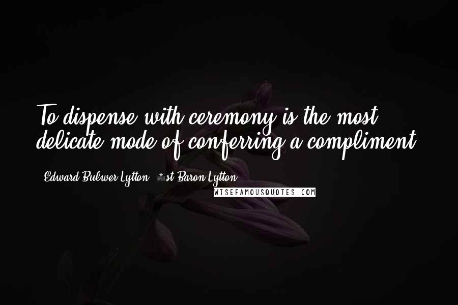Edward Bulwer-Lytton, 1st Baron Lytton Quotes: To dispense with ceremony is the most delicate mode of conferring a compliment.