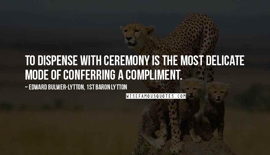 Edward Bulwer-Lytton, 1st Baron Lytton Quotes: To dispense with ceremony is the most delicate mode of conferring a compliment.