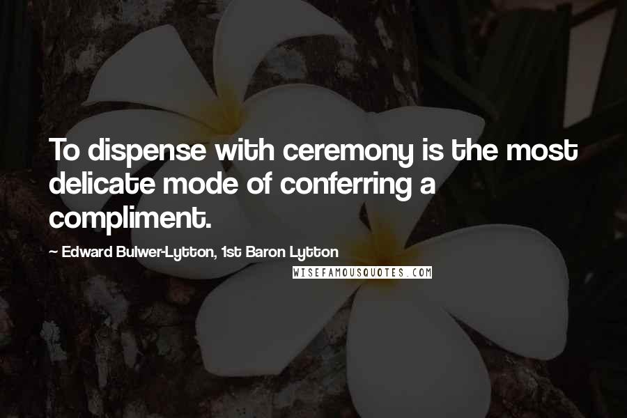 Edward Bulwer-Lytton, 1st Baron Lytton Quotes: To dispense with ceremony is the most delicate mode of conferring a compliment.