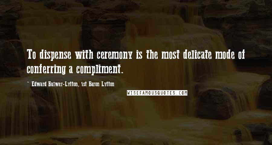 Edward Bulwer-Lytton, 1st Baron Lytton Quotes: To dispense with ceremony is the most delicate mode of conferring a compliment.