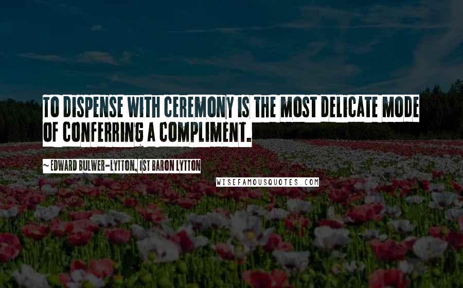 Edward Bulwer-Lytton, 1st Baron Lytton Quotes: To dispense with ceremony is the most delicate mode of conferring a compliment.