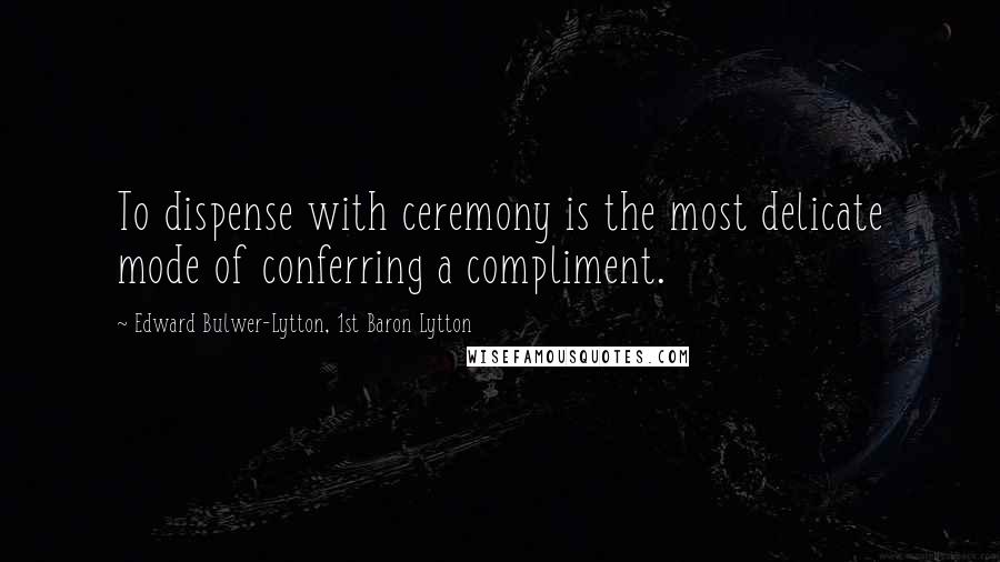 Edward Bulwer-Lytton, 1st Baron Lytton Quotes: To dispense with ceremony is the most delicate mode of conferring a compliment.